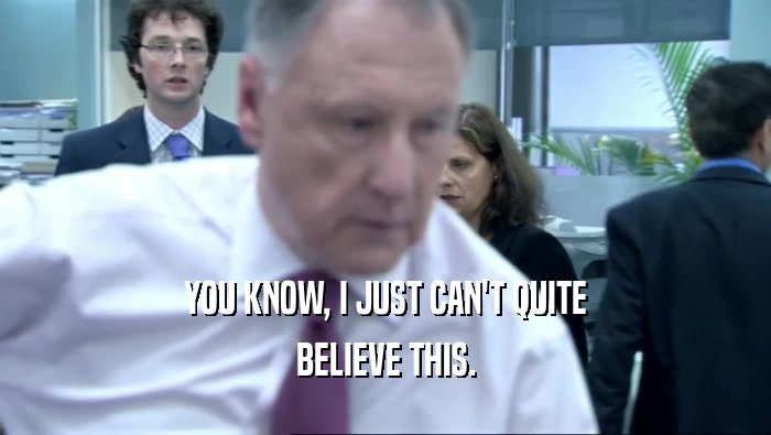 YOU KNOW, I JUST CAN'T QUITE BELIEVE THIS. 