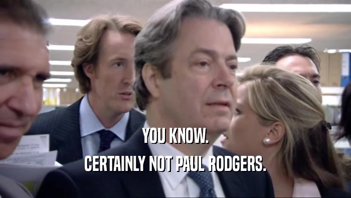 YOU KNOW. CERTAINLY NOT PAUL RODGERS. 