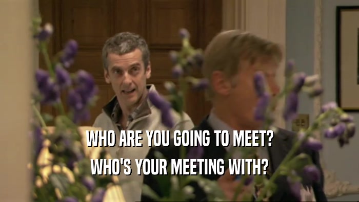 WHO ARE YOU GOING TO MEET? WHO'S YOUR MEETING WITH? 
