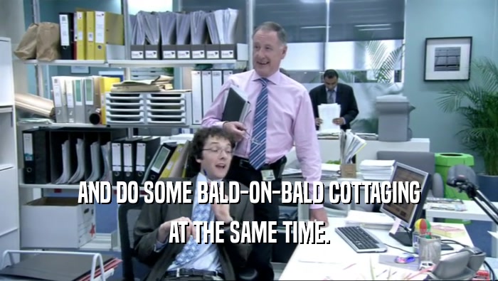 AND DO SOME BALD-ON-BALD COTTAGING AT THE SAME TIME. 