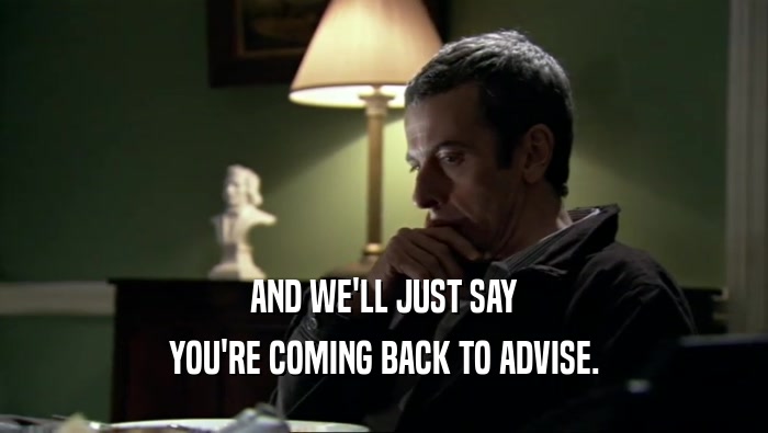 AND WE'LL JUST SAY YOU'RE COMING BACK TO ADVISE. 