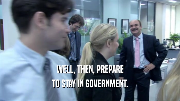 WELL, THEN, PREPARE TO STAY IN GOVERNMENT. 