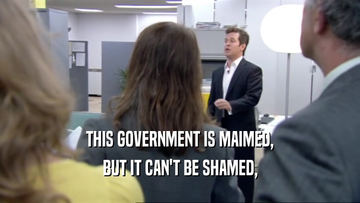 THIS GOVERNMENT IS MAIMED, BUT IT CAN'T BE SHAMED, 