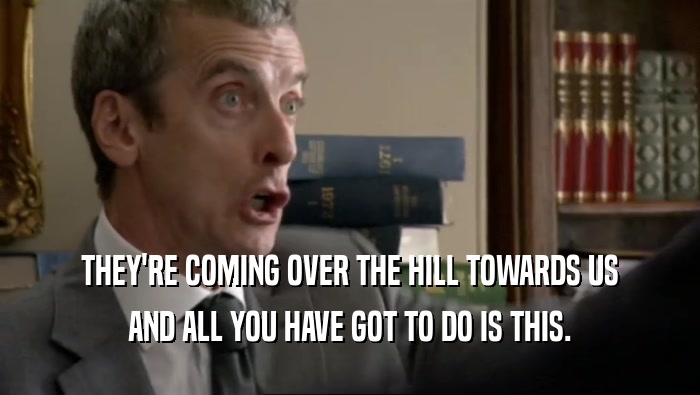 THEY'RE COMING OVER THE HILL TOWARDS US AND ALL YOU HAVE GOT TO DO IS THIS. 
