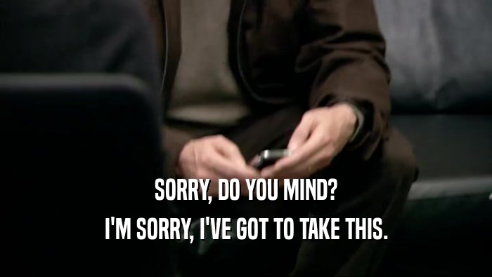 SORRY, DO YOU MIND? I'M SORRY, I'VE GOT TO TAKE THIS. 