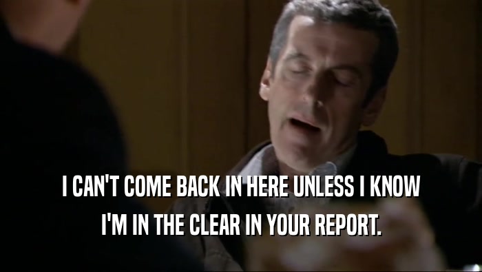 I CAN'T COME BACK IN HERE UNLESS I KNOW
 I'M IN THE CLEAR IN YOUR REPORT.
 
