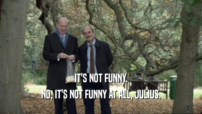 IT'S NOT FUNNY.
 NO, IT'S NOT FUNNY AT ALL, JULIUS.
 