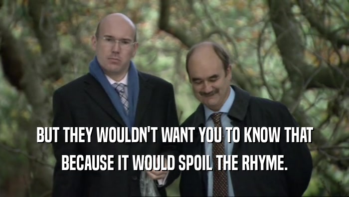 BUT THEY WOULDN'T WANT YOU TO KNOW THAT BECAUSE IT WOULD SPOIL THE RHYME. 