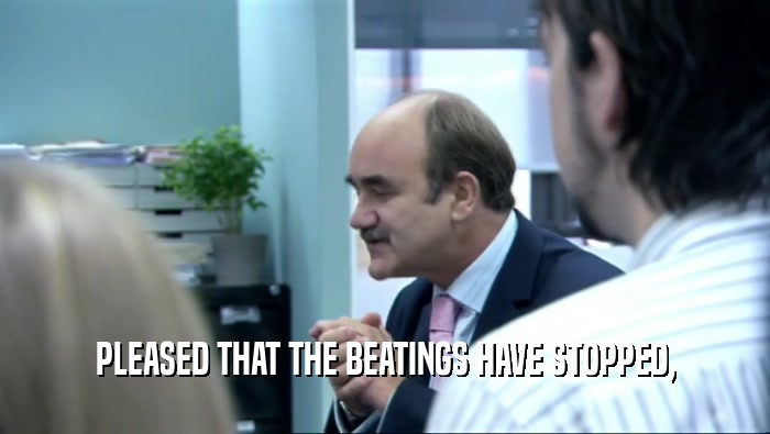 PLEASED THAT THE BEATINGS HAVE STOPPED,  