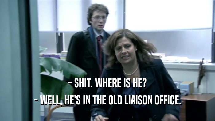 - SHIT. WHERE IS HE? - WELL, HE'S IN THE OLD LIAISON OFFICE. 
