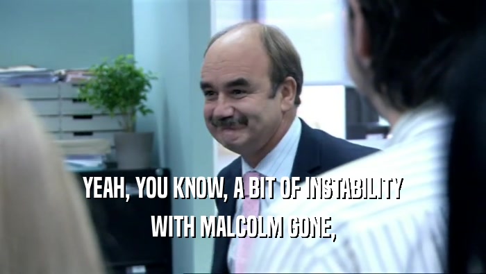 YEAH, YOU KNOW, A BIT OF INSTABILITY WITH MALCOLM GONE, 