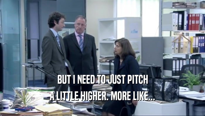 BUT I NEED TO JUST PITCH A LITTLE HIGHER. MORE LIKE... 