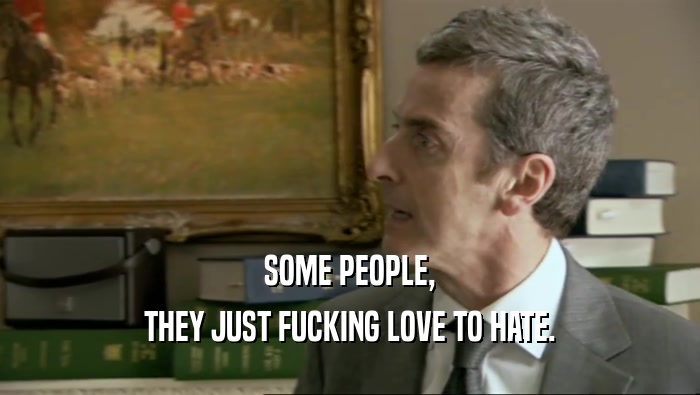 SOME PEOPLE, THEY JUST FUCKING LOVE TO HATE. 