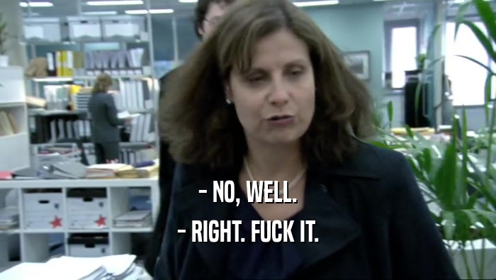 - NO, WELL. - RIGHT. FUCK IT. 