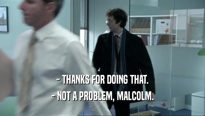 - THANKS FOR DOING THAT.
 - NOT A PROBLEM, MALCOLM.
 