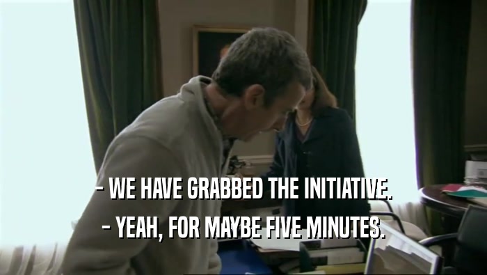 - WE HAVE GRABBED THE INITIATIVE. - YEAH, FOR MAYBE FIVE MINUTES. 