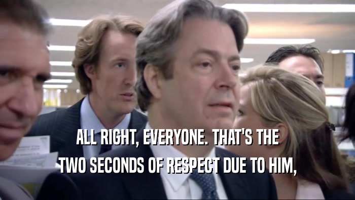 ALL RIGHT, EVERYONE. THAT'S THE TWO SECONDS OF RESPECT DUE TO HIM, 