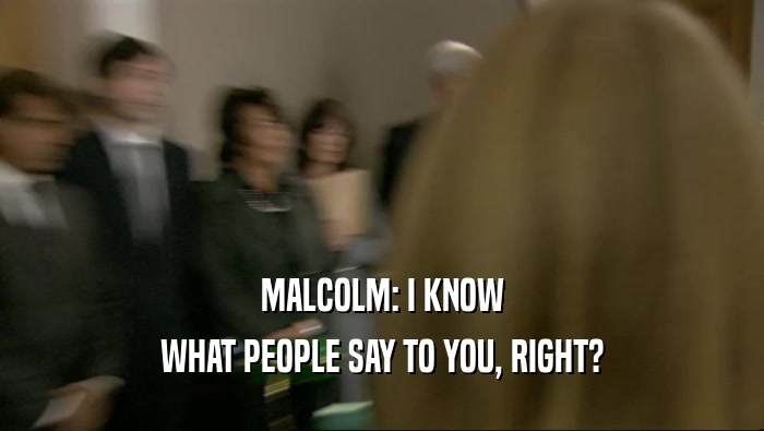 MALCOLM: I KNOW WHAT PEOPLE SAY TO YOU, RIGHT? 