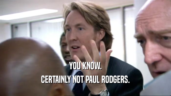 YOU KNOW. CERTAINLY NOT PAUL RODGERS. 
