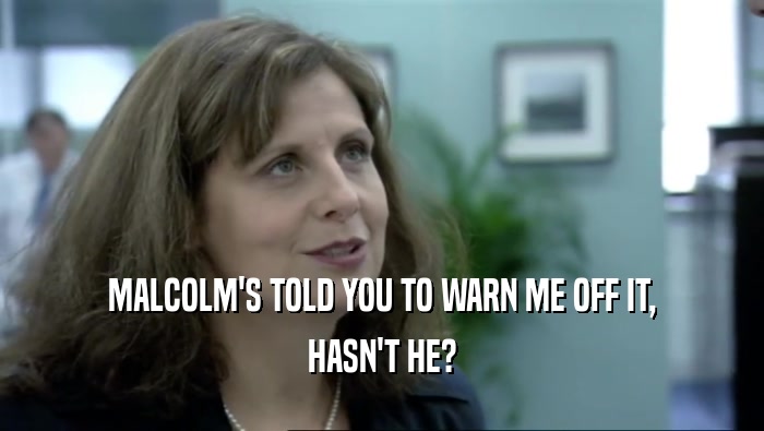 MALCOLM'S TOLD YOU TO WARN ME OFF IT, HASN'T HE? 