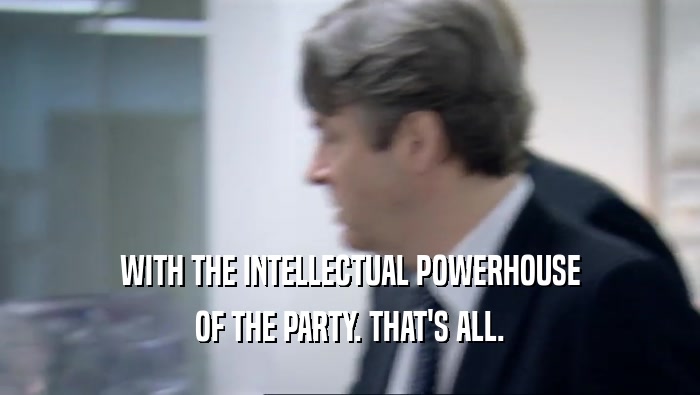 WITH THE INTELLECTUAL POWERHOUSE OF THE PARTY. THAT'S ALL. 