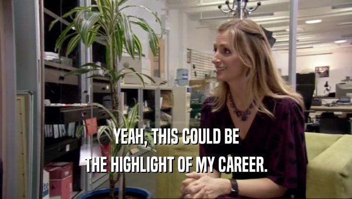 YEAH, THIS COULD BE THE HIGHLIGHT OF MY CAREER. 