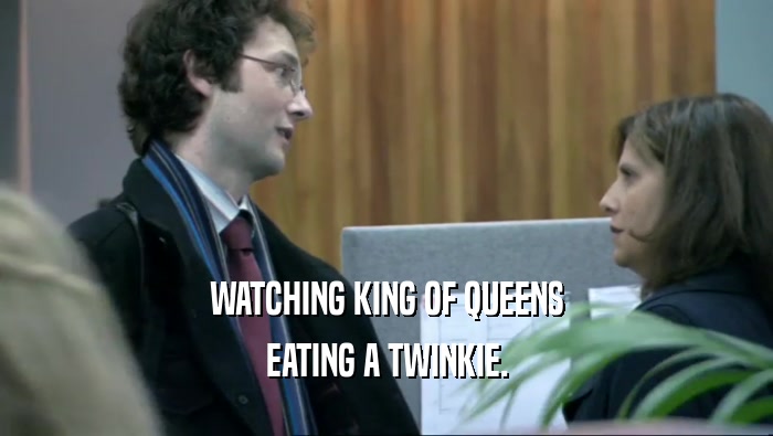 WATCHING KING OF QUEENS EATING A TWINKIE. 