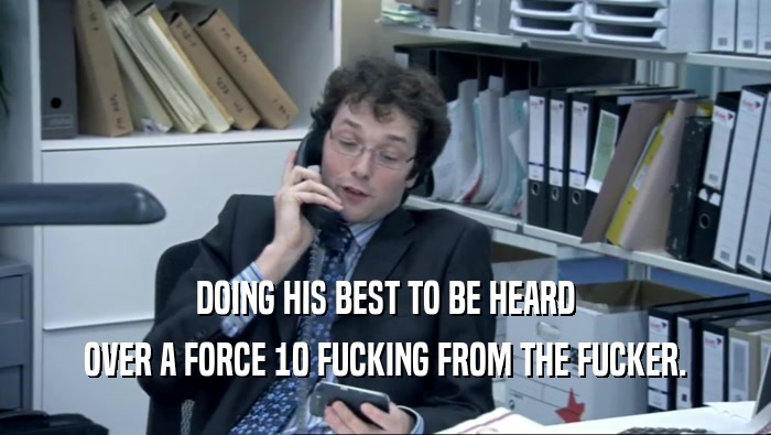 DOING HIS BEST TO BE HEARD OVER A FORCE 10 FUCKING FROM THE FUCKER. 