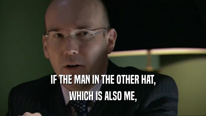 IF THE MAN IN THE OTHER HAT,
 WHICH IS ALSO ME,
 