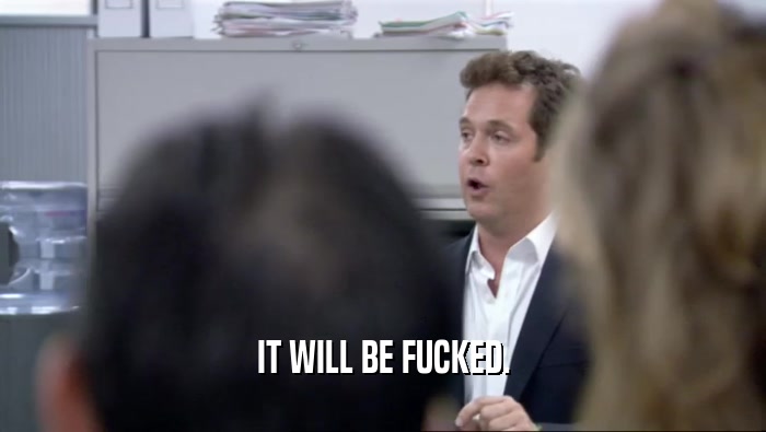 IT WILL BE FUCKED.  