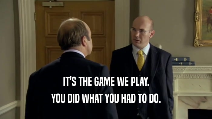 IT'S THE GAME WE PLAY. YOU DID WHAT YOU HAD TO DO. 