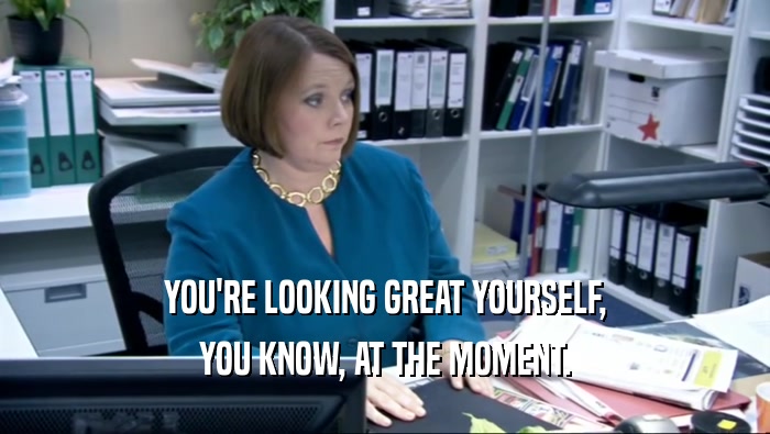 YOU'RE LOOKING GREAT YOURSELF, YOU KNOW, AT THE MOMENT. 