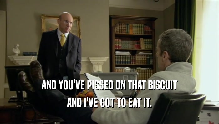AND YOU'VE PISSED ON THAT BISCUIT AND I'VE GOT TO EAT IT. 