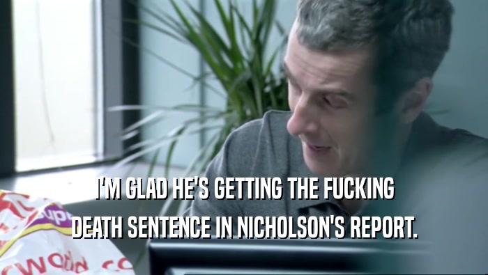 I'M GLAD HE'S GETTING THE FUCKING DEATH SENTENCE IN NICHOLSON'S REPORT. 