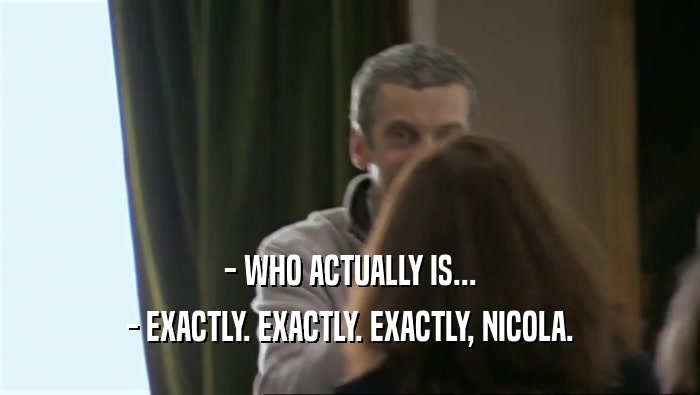 - WHO ACTUALLY IS...
 - EXACTLY. EXACTLY. EXACTLY, NICOLA.
 