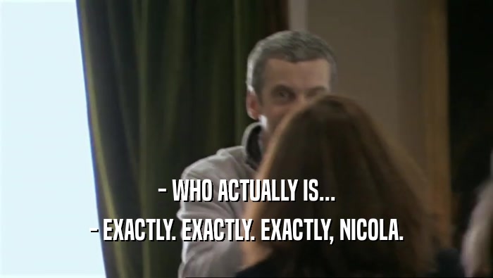 - WHO ACTUALLY IS... - EXACTLY. EXACTLY. EXACTLY, NICOLA. 