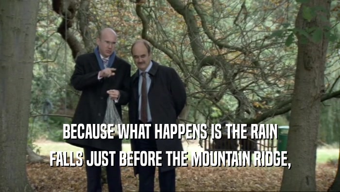 BECAUSE WHAT HAPPENS IS THE RAIN FALLS JUST BEFORE THE MOUNTAIN RIDGE, 