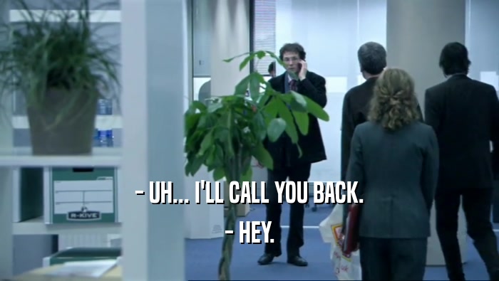- UH... I'LL CALL YOU BACK. - HEY. 