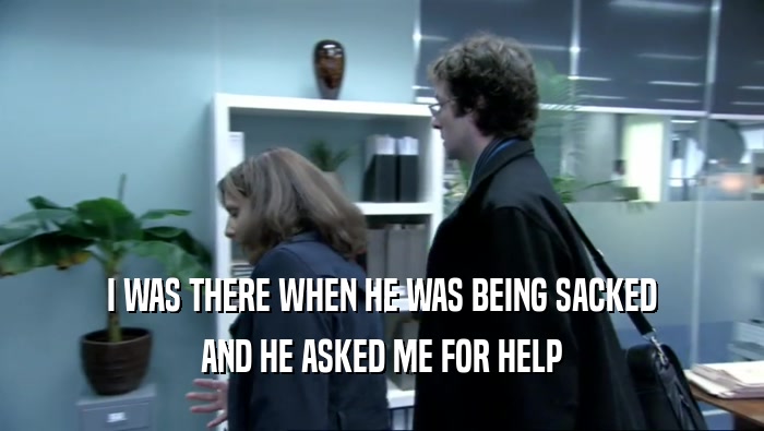 I WAS THERE WHEN HE WAS BEING SACKED AND HE ASKED ME FOR HELP 
