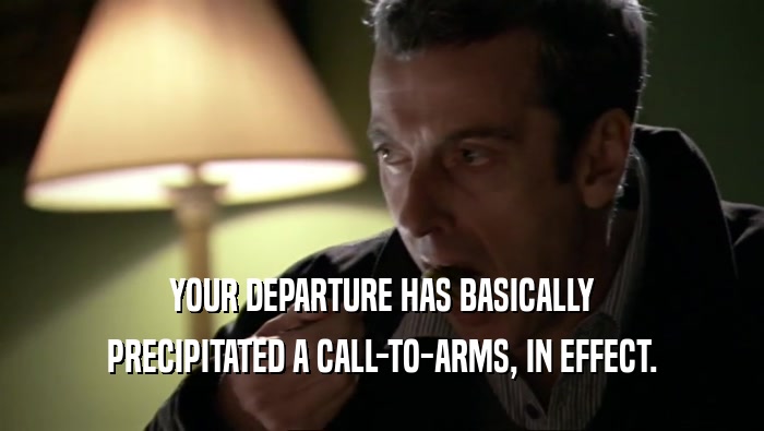 YOUR DEPARTURE HAS BASICALLY PRECIPITATED A CALL-TO-ARMS, IN EFFECT. 