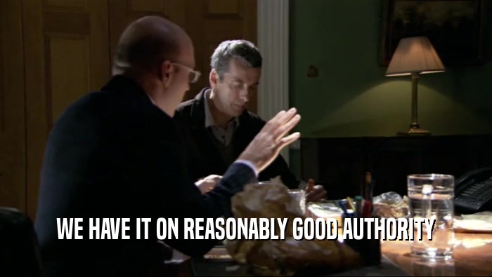 WE HAVE IT ON REASONABLY GOOD AUTHORITY  