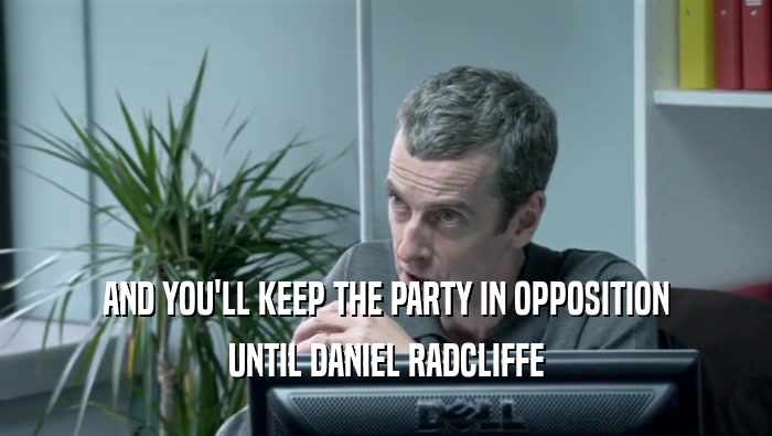 AND YOU'LL KEEP THE PARTY IN OPPOSITION UNTIL DANIEL RADCLIFFE 