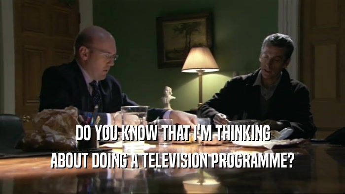 DO YOU KNOW THAT I'M THINKING ABOUT DOING A TELEVISION PROGRAMME? 