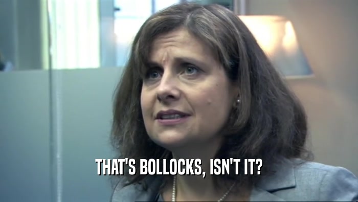 THAT'S BOLLOCKS, ISN'T IT?  