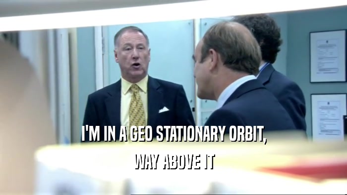 I'M IN A GEO STATIONARY ORBIT, WAY ABOVE IT 