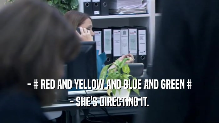 - # RED AND YELLOW AND BLUE AND GREEN # - SHE'S DIRECTING IT. 