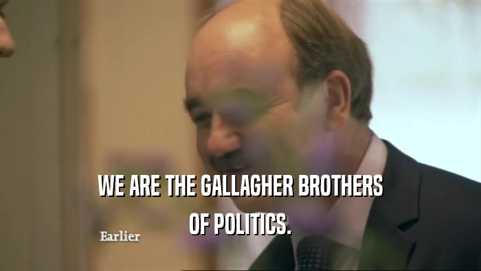 WE ARE THE GALLAGHER BROTHERS OF POLITICS. 