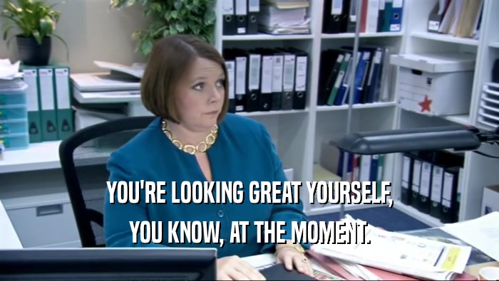 YOU'RE LOOKING GREAT YOURSELF, YOU KNOW, AT THE MOMENT. 