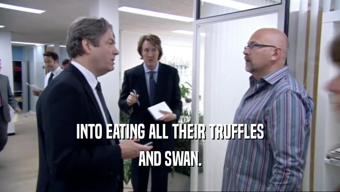 INTO EATING ALL THEIR TRUFFLES AND SWAN. 