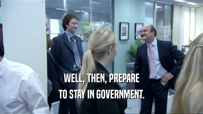WELL, THEN, PREPARE TO STAY IN GOVERNMENT. 